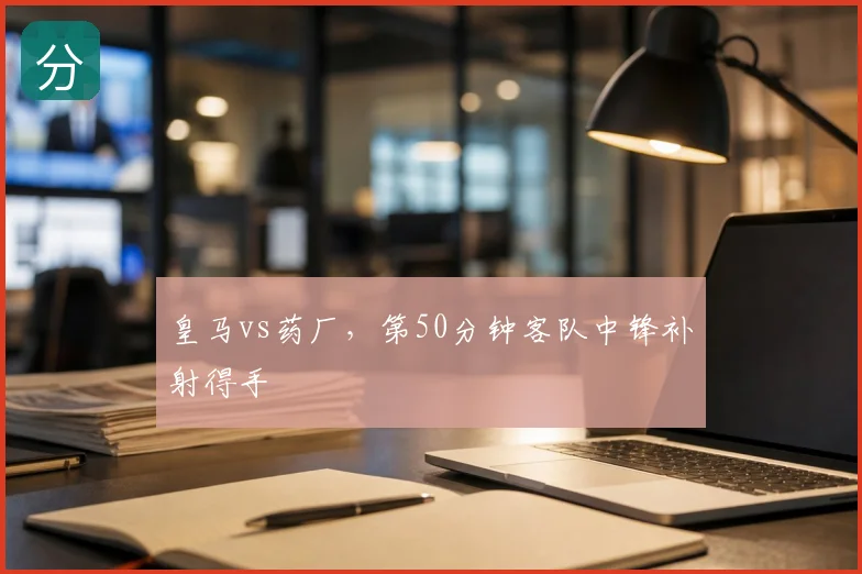 皇马vs药厂，第50分钟客队中锋补射得手